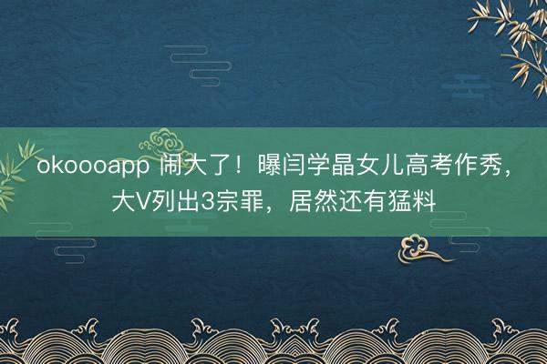 okoooapp 闹大了！曝闫学晶女儿高考作秀，大V列出3宗罪，居然还有猛料