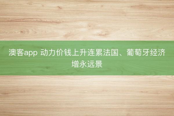 澳客app 动力价钱上升连累法国、葡萄牙经济增永远景