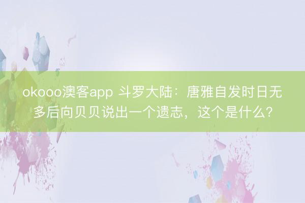 okooo澳客app 斗罗大陆：唐雅自发时日无多后向贝贝说出一个遗志，这个是什么？