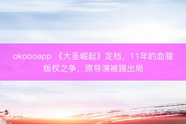 okoooapp 《大圣崛起》定档，11年的血腥版权之争，原导演被踢出局