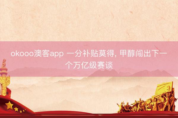 okooo澳客app 一分补贴莫得， 甲醇闯出下一个万亿级赛谈