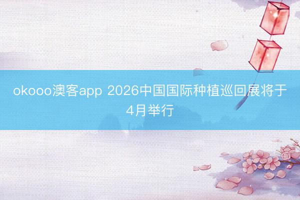 okooo澳客app 2026中国国际种植巡回展将于4月举行