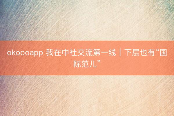 okoooapp 我在中社交流第一线｜下层也有“国际范儿”