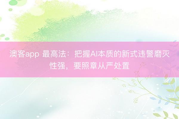 澳客app 最高法：把握AI本质的新式违警磨灭性强，要照章从严处置
