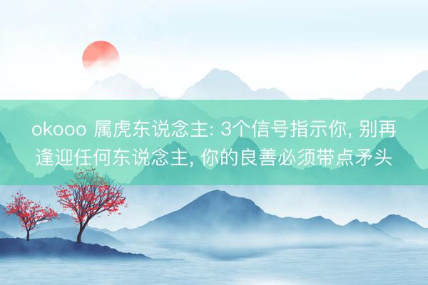 okooo 属虎东说念主: 3个信号指示你， 别再逢迎任何东说念主， 你的良善必须带点矛头