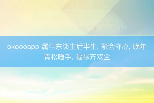 okoooapp 属牛东谈主后半生: 融会守心， 晚年青松唾手， 福禄齐双全