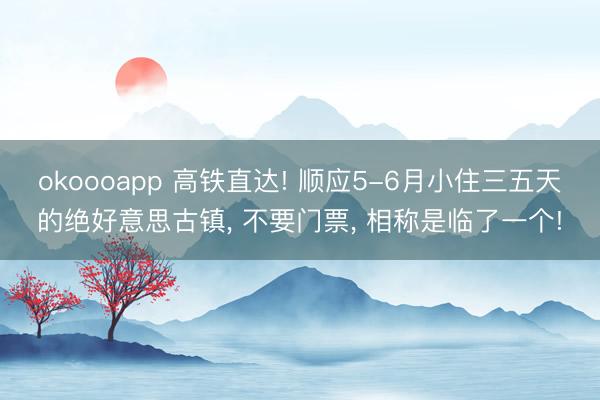 okoooapp 高铁直达! 顺应5-6月小住三五天的绝好意思古镇, 不要门票, 相称是临了一个!