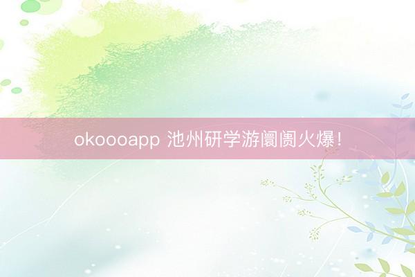 okoooapp 池州研学游阛阓火爆！