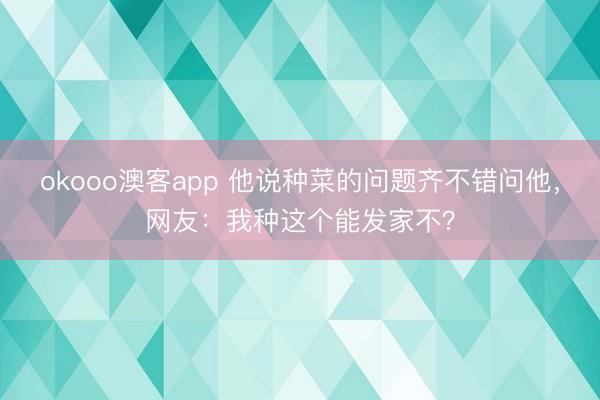 okooo澳客app 他说种菜的问题齐不错问他，网友：我种这个能发家不？