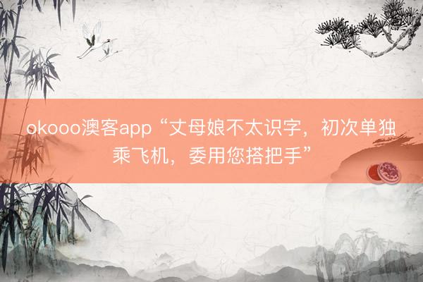 okooo澳客app “丈母娘不太识字，初次单独乘飞机，委用您搭把手”