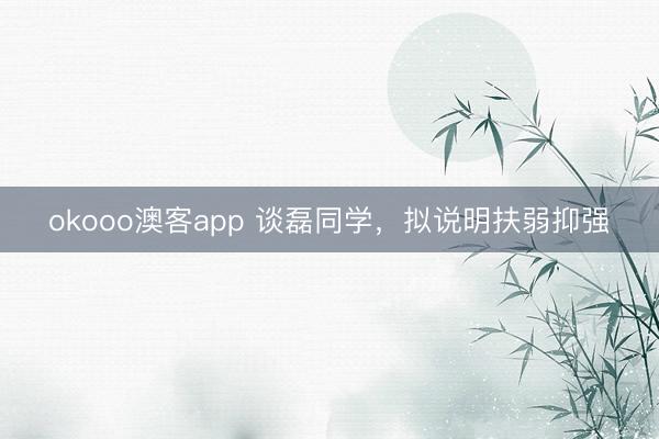okooo澳客app 谈磊同学,拟说明扶弱抑强