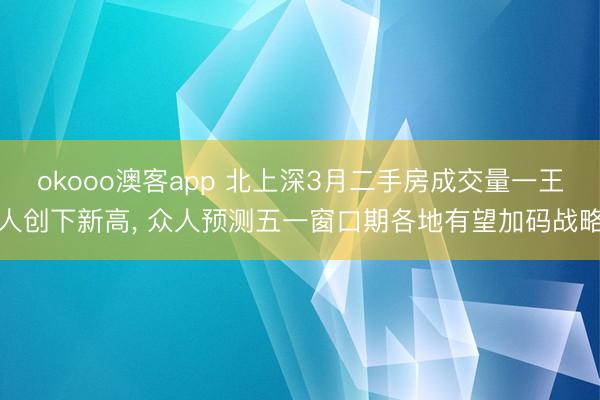 okooo澳客app 北上深3月二手房成交量一王人创下新高， 众人预测五一窗口期各地有望加码战略