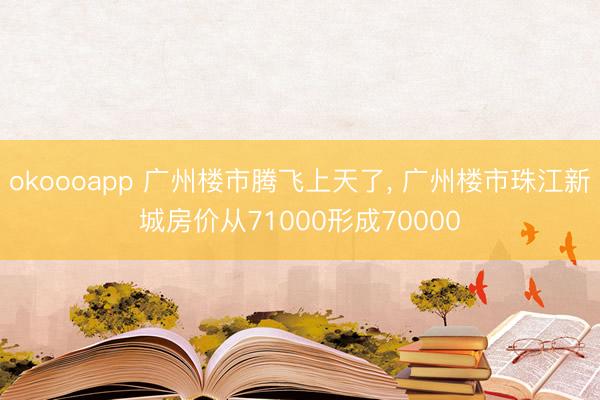 okoooapp 广州楼市腾飞上天了， 广州楼市珠江新城房价从71000形成70000