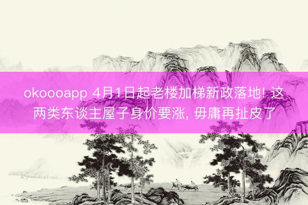 okoooapp 4月1日起老楼加梯新政落地! 这两类东谈主屋子身价要涨, 毋庸再扯皮了