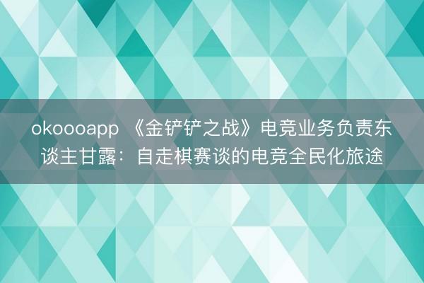 okoooapp 《金铲铲之战》电竞业务负责东谈主甘露：自走棋赛谈的电竞全民化旅途
