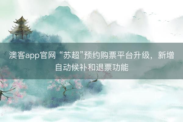 澳客app官网 “苏超”预约购票平台升级,新增自动候补和退票功能