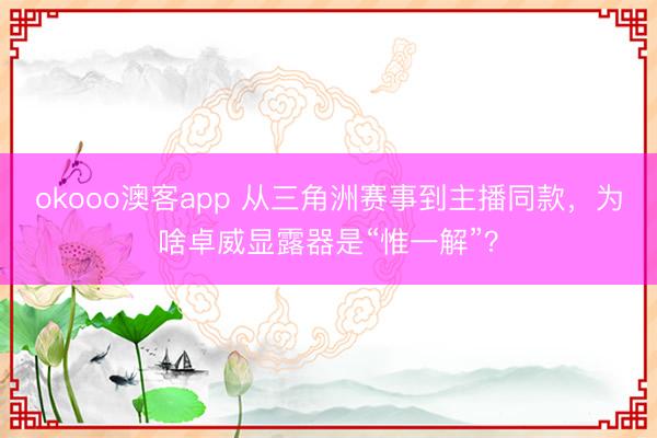 okooo澳客app 从三角洲赛事到主播同款，为啥卓威显露器是“惟一解”？