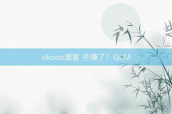 okooo澳客 夯爆了!GLM