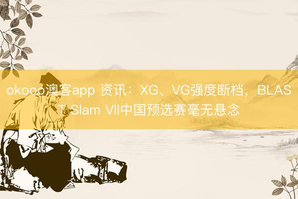 okooo澳客app 资讯：XG、VG强度断档，BLAST Slam VII中国预选赛毫无悬念