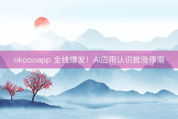 okoooapp 全线爆发！AI应用认识掀涨停潮