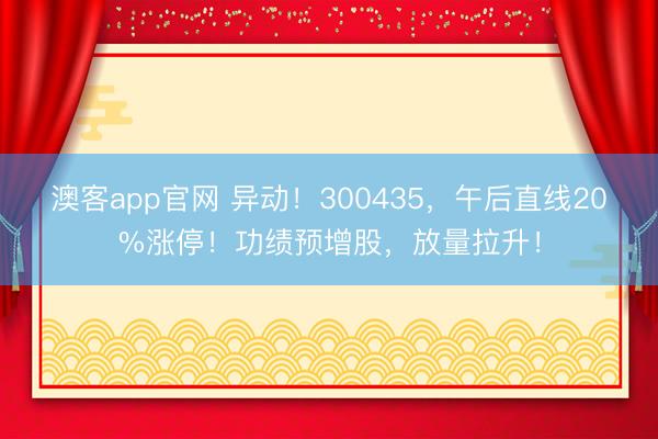 澳客app官网 异动！300435，午后直线20%涨停！功绩预增股，放量拉升！