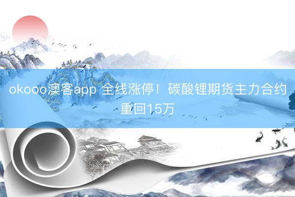 okooo澳客app 全线涨停！碳酸锂期货主力合约重回15万