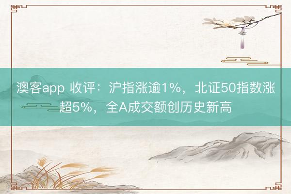 澳客app 收评:沪指涨逾1%,北证50指数涨超5%,全A成交额创历史新高