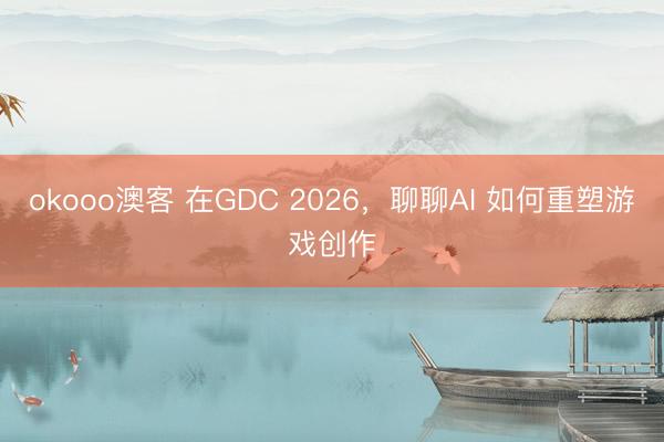 okooo澳客 在GDC 2026，聊聊AI 如何重塑游戏创作