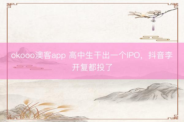 okooo澳客app 高中生干出一个IPO,抖音李开复都投了