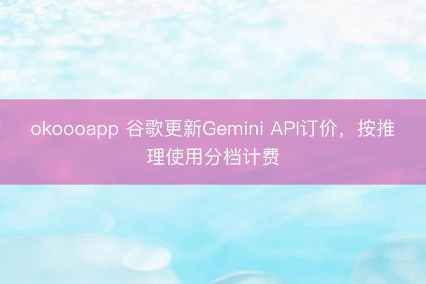 okoooapp 谷歌更新Gemini API订价,按推理使用分档计费