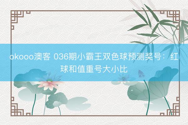 okooo澳客 036期小霸王双色球预测奖号：红球和值重号大小比