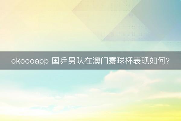 okoooapp 国乒男队在澳门寰球杯表现如何?