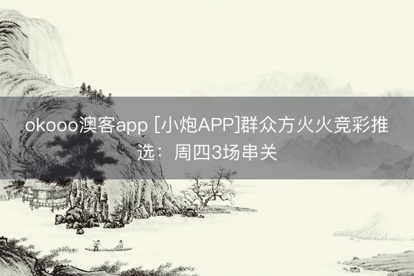 okooo澳客app [小炮APP]群众方火火竞彩推选：周四3场串关