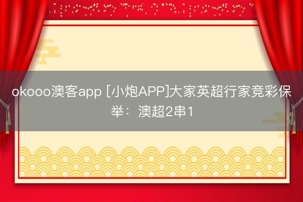 okooo澳客app [小炮APP]大家英超行家竞彩保举：澳超2串1