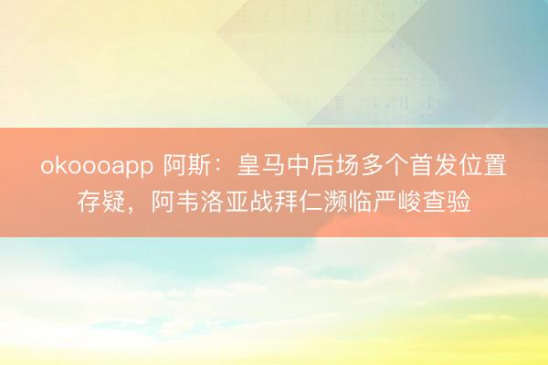 okoooapp 阿斯：皇马中后场多个首发位置存疑，阿韦洛亚战拜仁濒临严峻查验