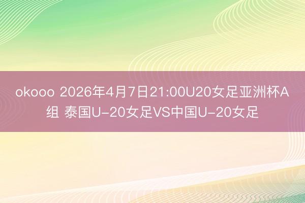okooo 2026年4月7日21:00U20女足亚洲杯A组 泰国U-20女足VS中国U-20女足