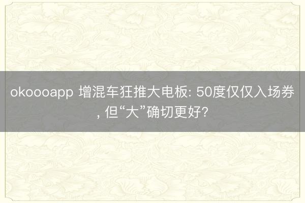 okoooapp 增混车狂推大电板: 50度仅仅入场券, 但“大”确切更好?