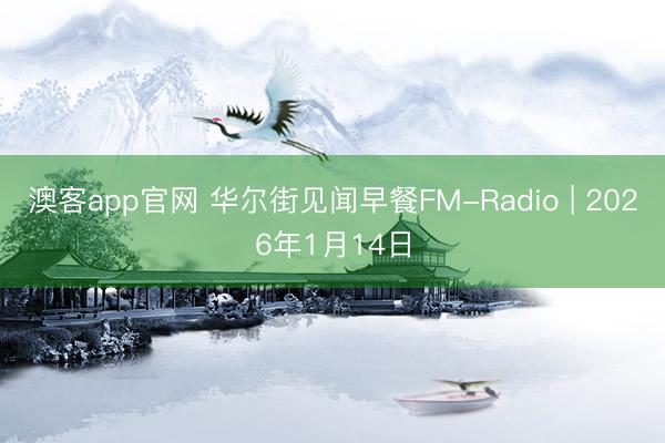 澳客app官网 华尔街见闻早餐FM-Radio | 2026年1月14日