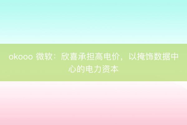 okooo 微软：欣喜承担高电价，以掩饰数据中心的电力资本