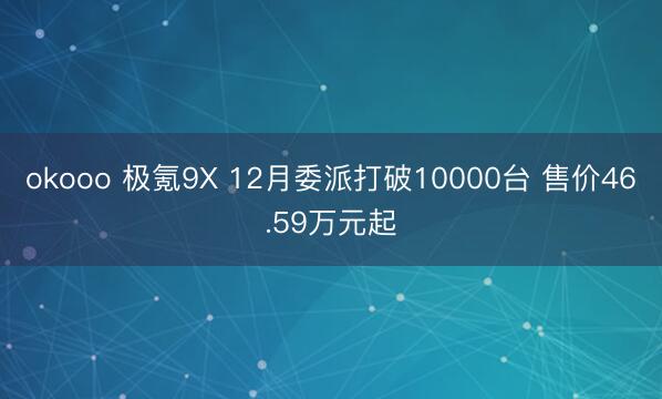 okooo 极氪9X 12月委派打破10000台 售价46.59万元起