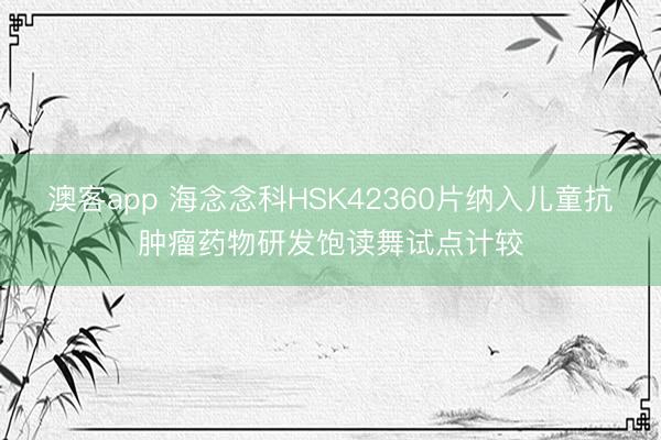 澳客app 海念念科HSK42360片纳入儿童抗肿瘤药物研发饱读舞试点计较