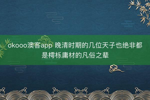 okooo澳客app 晚清时期的几位天子也绝非都是樗栎庸材的凡俗之辈
