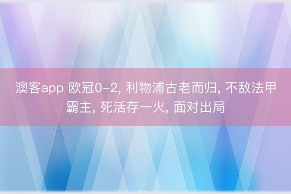 澳客app 欧冠0-2, 利物浦古老而归, 不敌法甲霸主, 死活存一火, 面对出局
