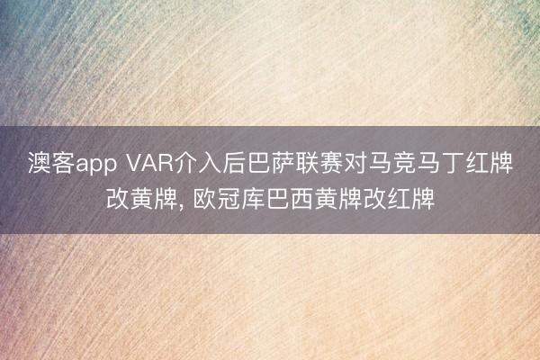 澳客app VAR介入后巴萨联赛对马竞马丁红牌改黄牌， 欧冠库巴西黄牌改红牌