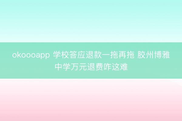 okoooapp 学校答应退款一拖再拖 胶州博雅中学万元退费咋这难