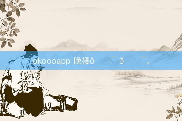 okoooapp 晚樱𓍯 𓍯<a href=