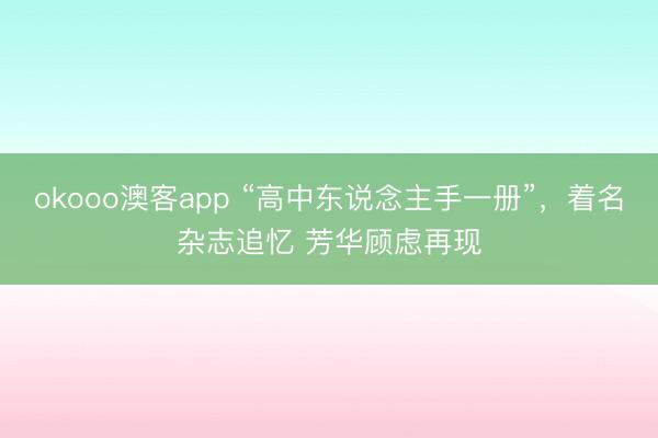 okooo澳客app “高中东说念主手一册”，着名杂志追忆 芳华顾虑再现