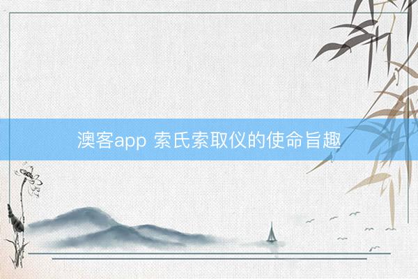 澳客app 索氏索取仪的使命旨趣