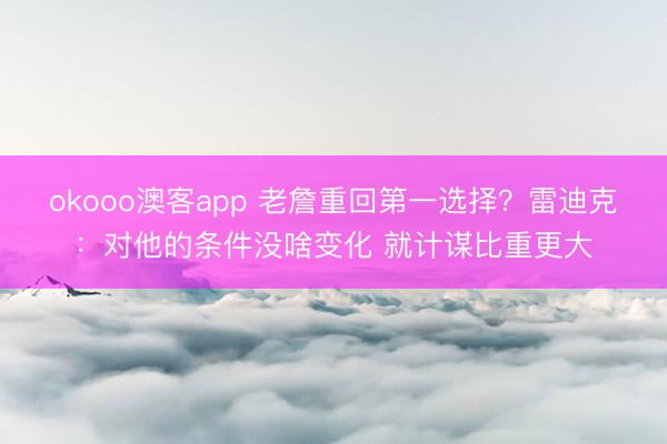 okooo澳客app 老詹重回第一选择?雷迪克:对他的条件没啥变化 就计谋比重更大