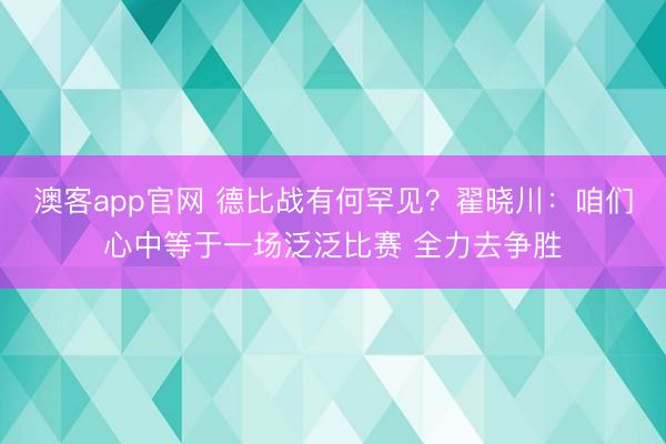 澳客app官网 德比战有何罕见？翟晓川：咱们心中等于一场泛泛比赛 全力去争胜